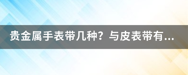 贵来自金属手表带几种<strong></p>
<p>贵金属手表啥意思</strong>？与皮表带有何区别？